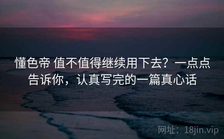 懂色帝 值不值得继续用下去?一点点告诉你,认真写完的一篇真心话 懂色帝 值不值得继续用下去?一点点告诉你,认真写完的一篇真心话