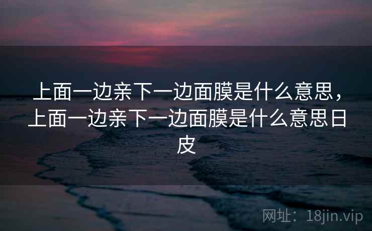 上面一边亲下一边面膜是什么意思,上面一边亲下一边面膜是什么意思日皮