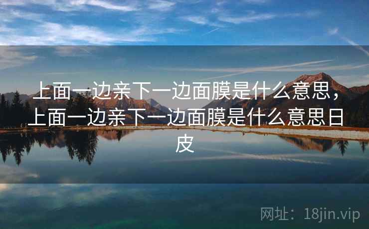 上面一边亲下一边面膜是什么意思,上面一边亲下一边面膜是什么意思日皮 上面一边亲下一边面膜是什么意思,上面一边亲下一边面膜是什么意思日皮