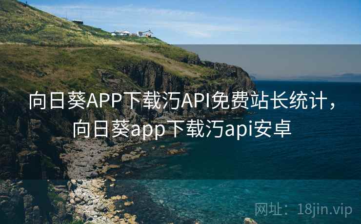 向日葵APP下载汅API免费站长统计,向日葵app下载汅api安卓 向日葵APP下载汅API免费站长统计,向日葵app下载汅api安卓