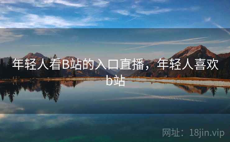 年轻人看B站的入口直播,年轻人喜欢b站 年轻人看B站的入口直播,年轻人喜欢b站