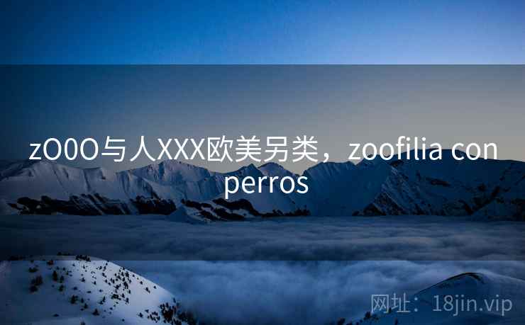 zO0O与人XXX欧美另类,zoofilia con perros zO0O与人XXX欧美另类,zoofilia con perros