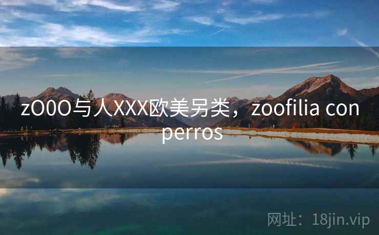zO0O与人XXX欧美另类,zoofilia con perros