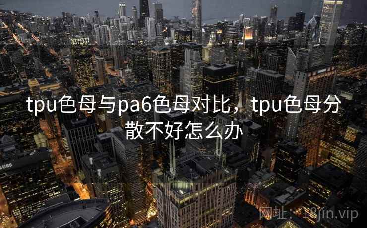 tpu色母与pa6色母对比，tpu色母分散不好怎么办