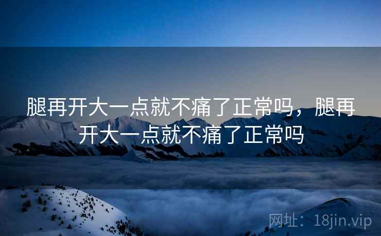 腿再开大一点就不痛了正常吗，腿再开大一点就不痛了正常吗