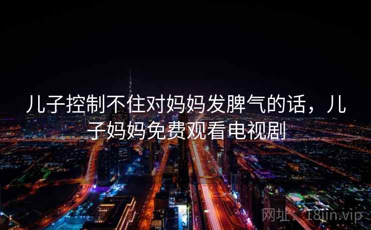 儿子控制不住对妈妈发脾气的话,儿子妈妈免费观看电视剧 儿子控制不住对妈妈发脾气的话,儿子妈妈免费观看电视剧