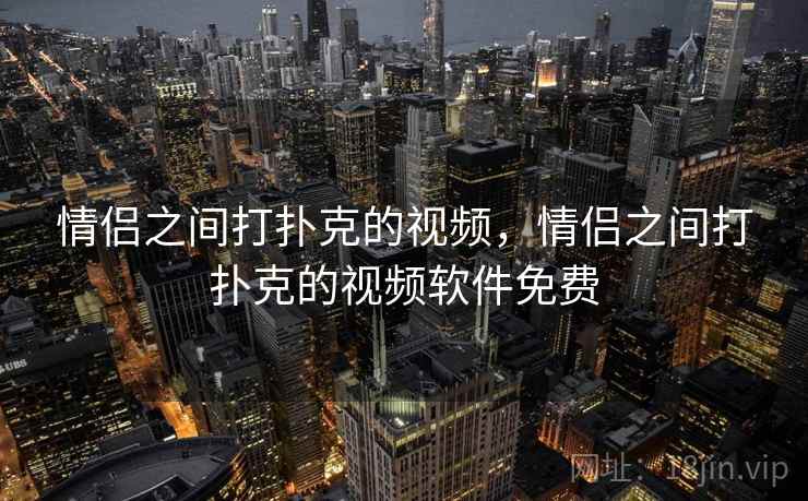 情侣之间打扑克的视频,情侣之间打扑克的视频软件免费 情侣之间打扑克的视频,情侣之间打扑克的视频软件免费