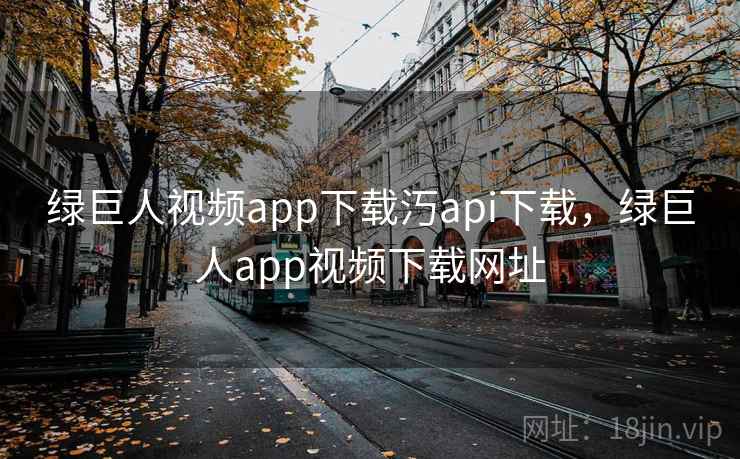 绿巨人视频app下载汅api下载，绿巨人app视频下载网址