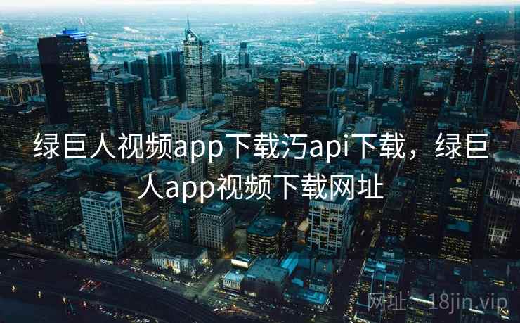 绿巨人视频app下载汅api下载，绿巨人app视频下载网址
