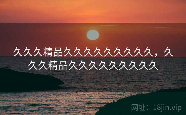 久久久精品久久久久久久久久久，久久久精品久久久久久久久久久