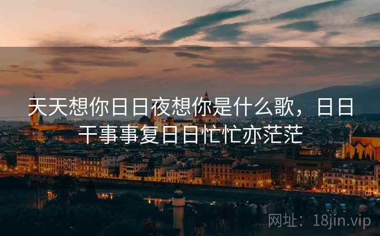 天天想你日日夜想你是什么歌，日日干事事复日日忙忙亦茫茫