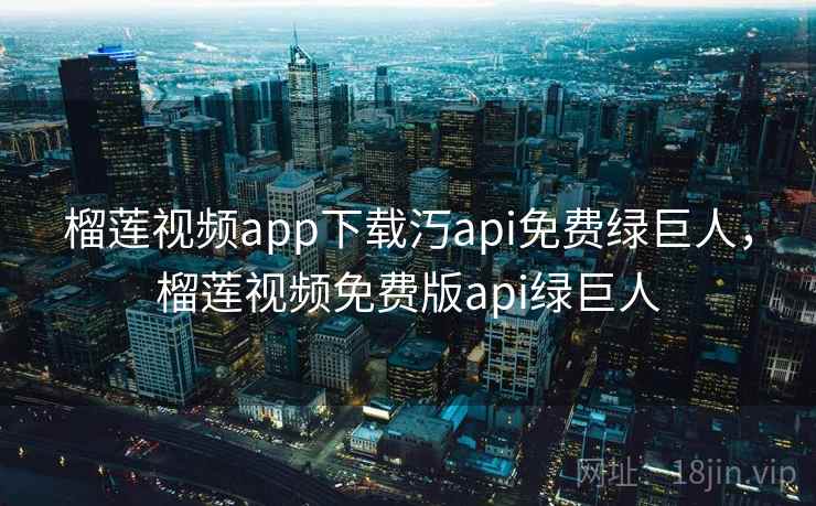 榴莲视频app下载汅api免费绿巨人，榴莲视频免费版api绿巨人