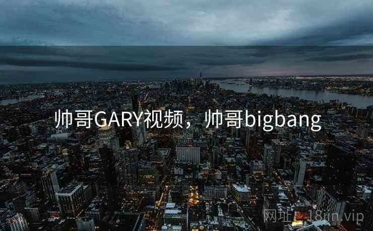 帅哥GARY视频，帅哥bigbang