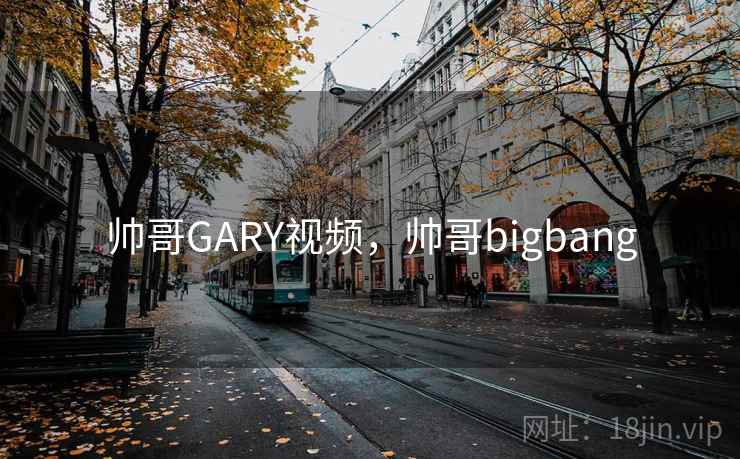 帅哥GARY视频，帅哥bigbang