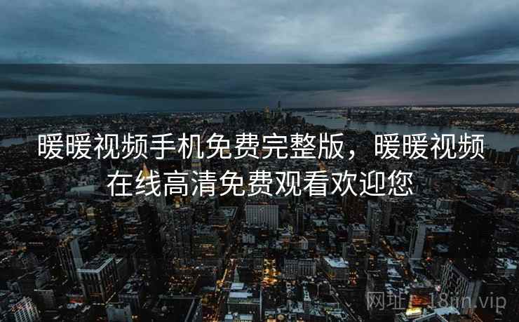 暖暖视频手机免费完整版，暖暖视频在线高清免费观看欢迎您