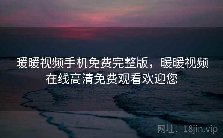 暖暖视频手机免费完整版，暖暖视频在线高清免费观看欢迎您