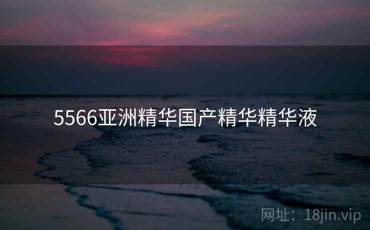5566亚洲精华国产精华精华液