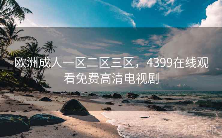 欧洲成人一区二区三区,4399在线观看免费高清电视剧 欧洲成人一区二区三区,4399在线观看免费高清电视剧