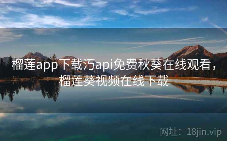 榴莲app下载汅api免费秋葵在线观看，榴莲葵视频在线下载
