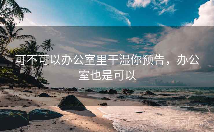 可不可以办公室里干湿你预告，办公室也是可以