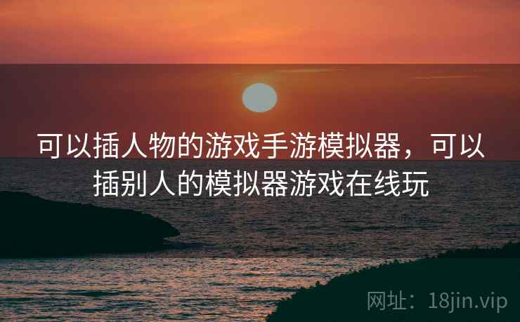 可以插人物的游戏手游模拟器，可以插别人的模拟器游戏在线玩