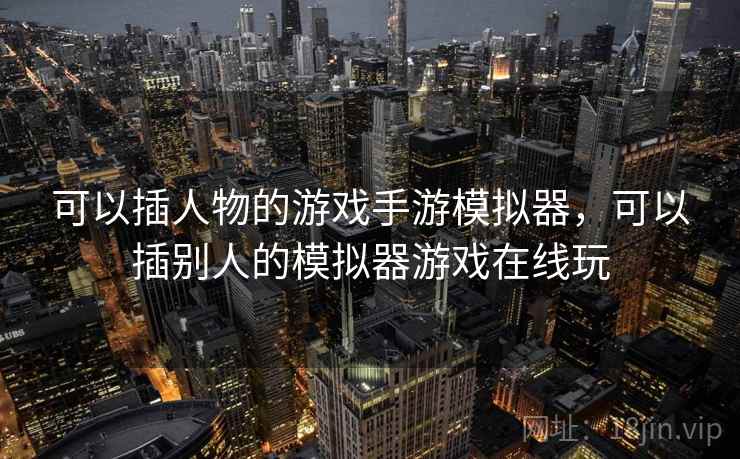 可以插人物的游戏手游模拟器，可以插别人的模拟器游戏在线玩