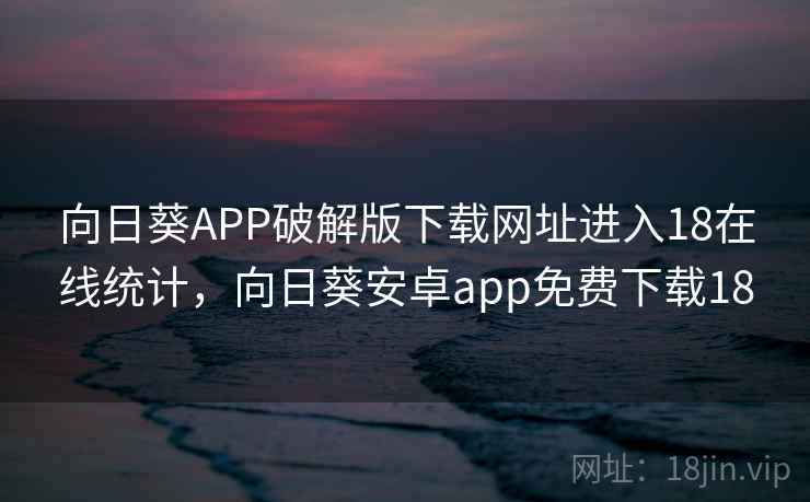 向日葵APP破解版下载网址进入18在线统计，向日葵安卓app免费下载18