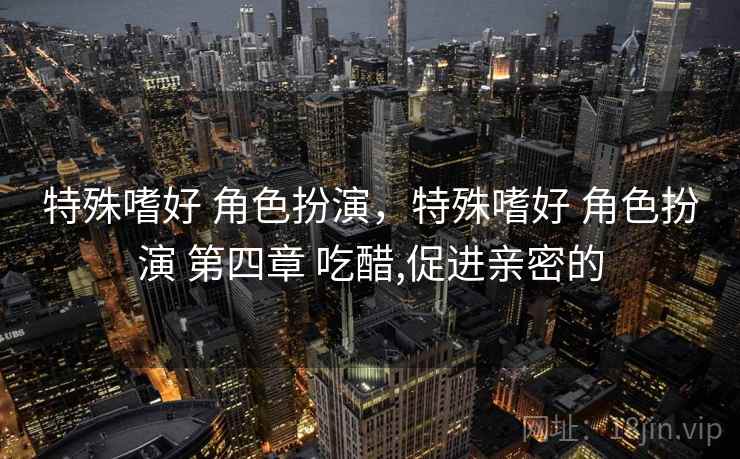 特殊嗜好 角色扮演,特殊嗜好 角色扮演 第四章 吃醋,促进亲密的 特殊嗜好 角色扮演,特殊嗜好 角色扮演 第四章 吃醋,促进亲密的