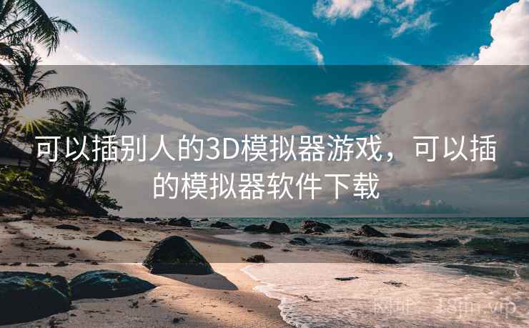 可以插别人的3D模拟器游戏,可以插的模拟器软件下载 可以插别人的3D模拟器游戏,可以插的模拟器软件下载