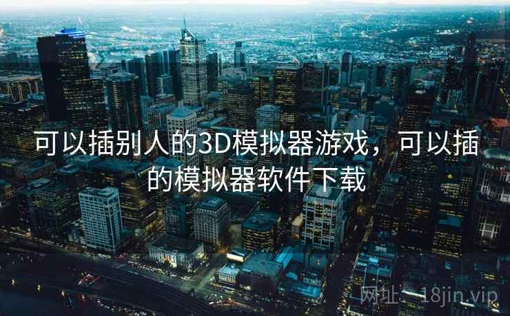 可以插别人的3D模拟器游戏,可以插的模拟器软件下载 可以插别人的3D模拟器游戏,可以插的模拟器软件下载