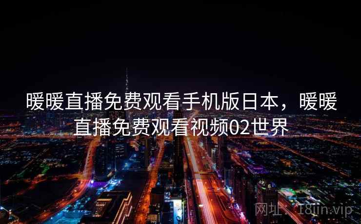 暖暖直播免费观看手机版日本，暖暖直播免费观看视频02世界