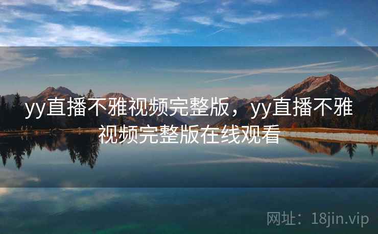 yy直播不雅视频完整版，yy直播不雅视频完整版在线观看