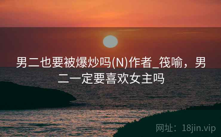 男二也要被爆炒吗(N)作者_筏喻，男二一定要喜欢女主吗