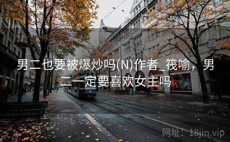 男二也要被爆炒吗(N)作者_筏喻，男二一定要喜欢女主吗