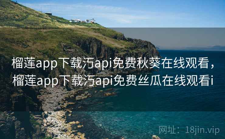 榴莲app下载汅api免费秋葵在线观看，榴莲app下载汅api免费丝瓜在线观看i