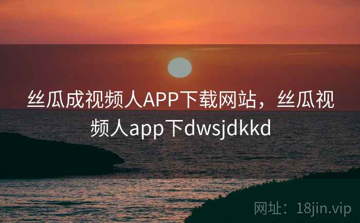 丝瓜成视频人APP下载网站，丝瓜视频人app下dwsjdkkd