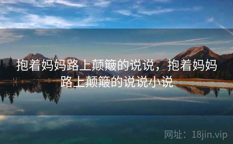 抱着妈妈路上颠簸的说说，抱着妈妈路上颠簸的说说小说