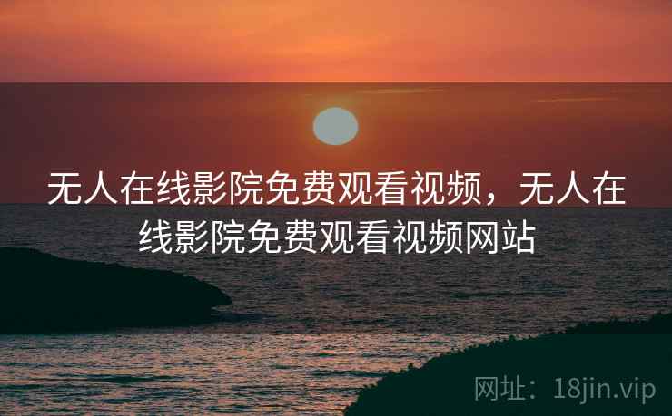 无人在线影院免费观看视频，无人在线影院免费观看视频网站