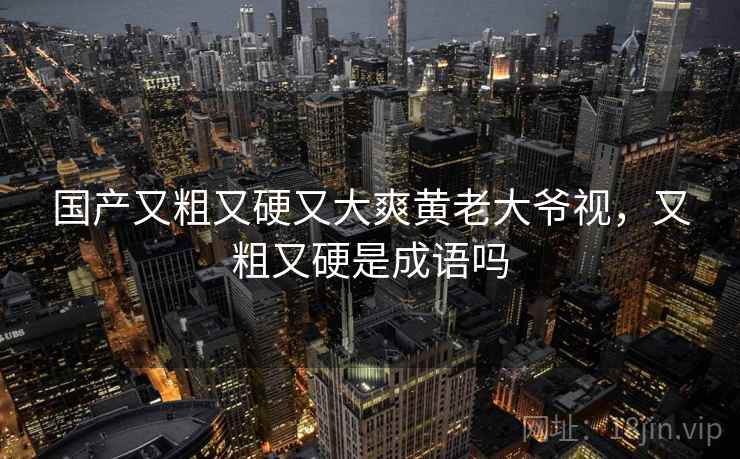国产又粗又硬又大爽黄老大爷视，又粗又硬是成语吗