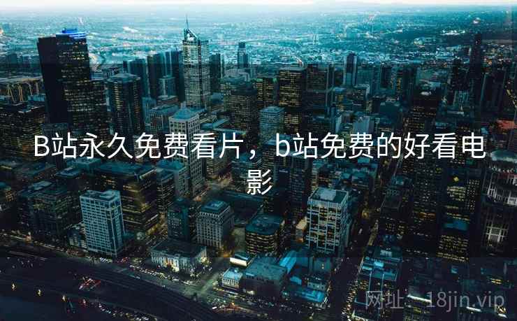 B站永久免费看片，b站免费的好看电影