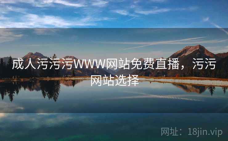 成人污污污WWW网站免费直播,污污网站选择 成人污污污WWW网站免费直播,污污网站选择