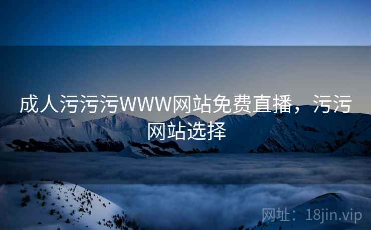 成人污污污WWW网站免费直播,污污网站选择 成人污污污WWW网站免费直播,污污网站选择