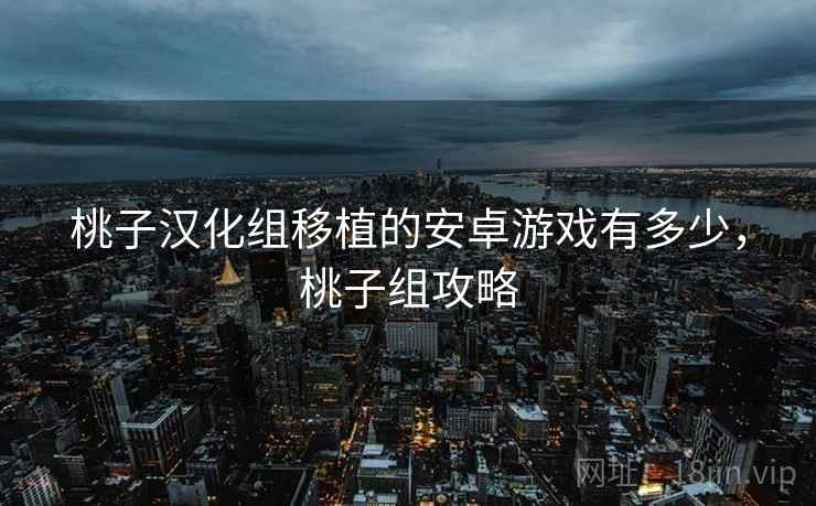 桃子汉化组移植的安卓游戏有多少,桃子组攻略 桃子汉化组移植的安卓游戏有多少,桃子组攻略