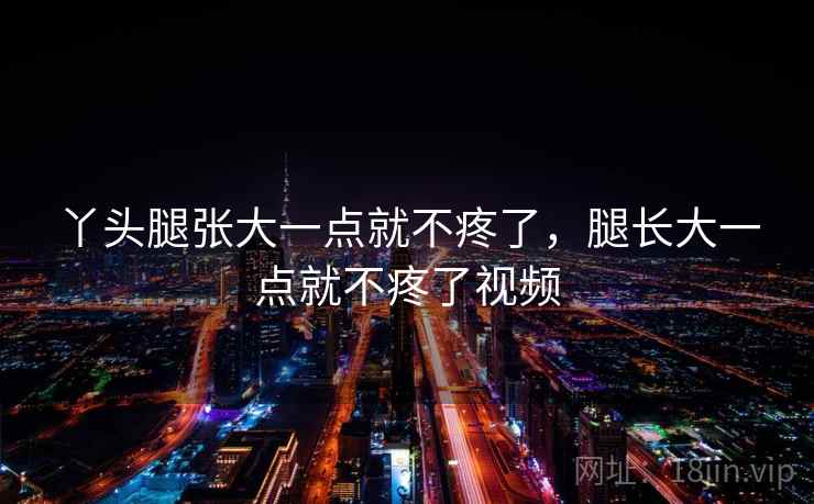 丫头腿张大一点就不疼了，腿长大一点就不疼了视频