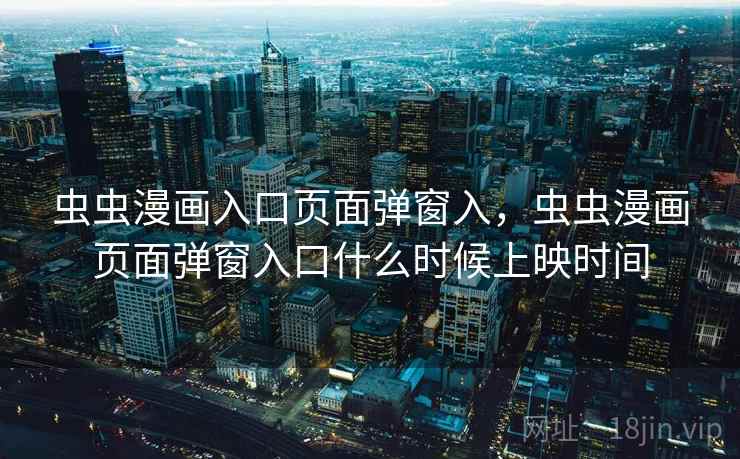 虫虫漫画入口页面弹窗入，虫虫漫画页面弹窗入口什么时候上映时间