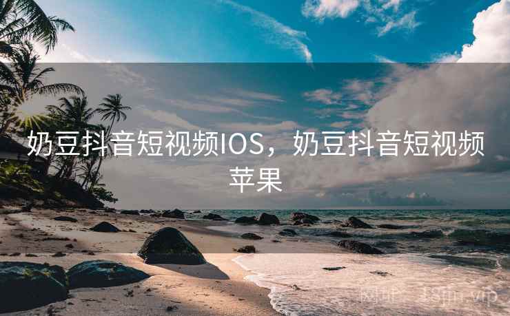 奶豆抖音短视频IOS，奶豆抖音短视频苹果