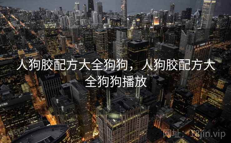 人狗胶配方大全狗狗，人狗胶配方大全狗狗播放