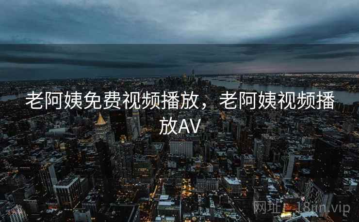 老阿姨免费视频播放，老阿姨视频播放AV