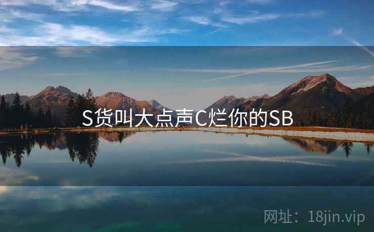S货叫大点声C烂你的SB