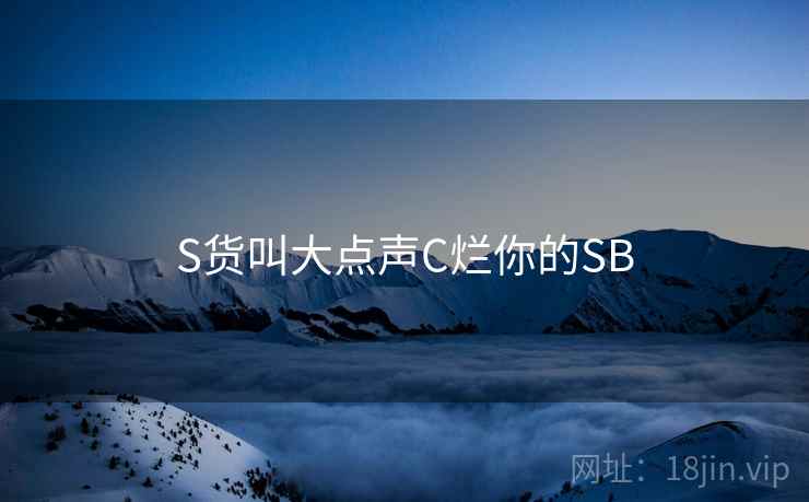 S货叫大点声C烂你的SB